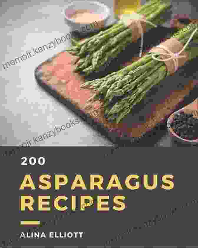 An One Of A Kind Asparagus Cookbook: A Comprehensive Guide To Cooking This Versatile Spring Vegetable 200 Asparagus Recipes: An One Of A Kind Asparagus Cookbook