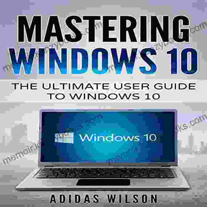 Mastering Windows 10: The Ultimate User Guide To Windows 10 Mastering Windows 10 : The Ultimate User Guide To Windows 10