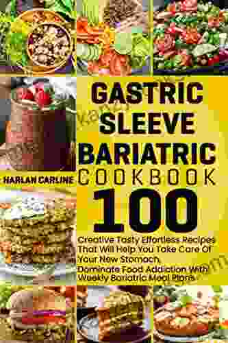 Gastric Sleeve Bariatric Cookbook: 100 Very Creative Tasty Effortless Recipes That Will Help You Take Care Of Your New Stomach Dominate Food Addiction With Weekly Bariatric Meal Plans