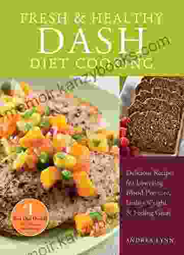 Fresh And Healthy DASH Diet Cooking: 101 Delicious Recipes For Lowering Blood Pressure Losing Weight And Feeling Great