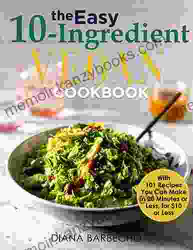 The Easy 10 Ingredient Vegan Cookbook: With 101 Recipes You Can Make In 20 Minutes Or Less For $10 Or Less