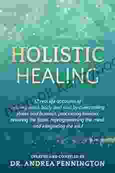 Holistic Healing: 12 Real Life Accounts Of Healing Mind Body And Soul By Overcoming Stress And Burnout Processing Trauma Rewiring The Brain Reprogramming The Mind And Integrating The Soul