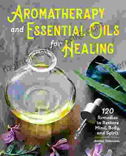 Aromatherapy and Essential Oils for Healing: 120 Remedies to Restore Mind Body and Spirit