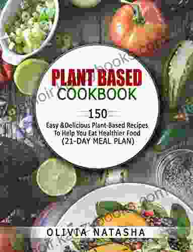 PLANT BASED COOKBOOK: 150 EASY DELICIOUS PLANT BASED RECIPES TO HELP YOU EAT HEALTHIER FOOD (21 DAY MEAL PLAN)