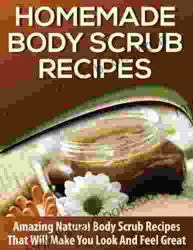 Homemade Body Scrubs: 25+ AMAZING Body Scrub Recipes to Hydrate Soften Nourish and Exfoliate Your Skin