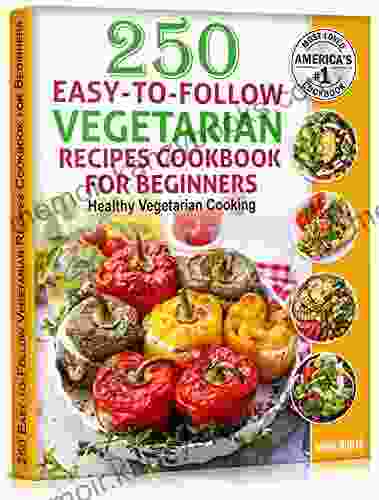 250 Easy To Follow Vegetarian Recipes Cookbook For Beginners: Healthy Vegetarian Cooking