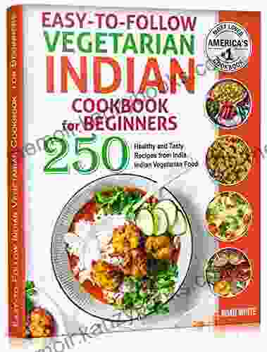 Easy to Follow Indian Vegetarian Cookbook for Beginners: 250 Healthy and Tasty Recipes from India Indian Vegetarian Food (Vegetarian Cooking 4)