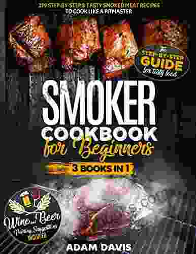 Smoker Cookbook For Beginners: Smoker Cookbook For Beginners: 3 In 1: 279 Step By Step Tasty Smoked Meat Recipes To Cook Like A Pitmaster Wine And Beer Pairing Suggestions Included