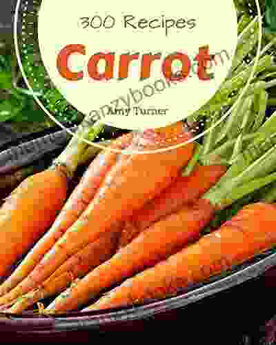 300 Carrot Recipes: A Timeless Carrot Cookbook