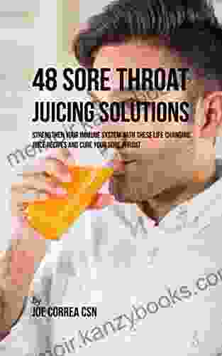 48 Sore Throat Juicing Solutions: Strengthen Your Immune System with These Life Changing Juice Recipes and Cure Your Sore Throat