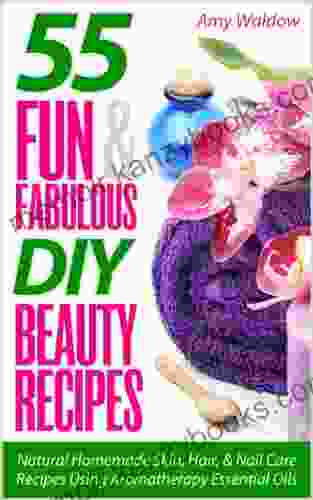 55 Fun Fabulous DIY Beauty Recipes: Natural Homemade Skin Hair Nail Care Recipes Using Aromatherapy Essential Oils (Holistic Tips Recipes Remedies 2)