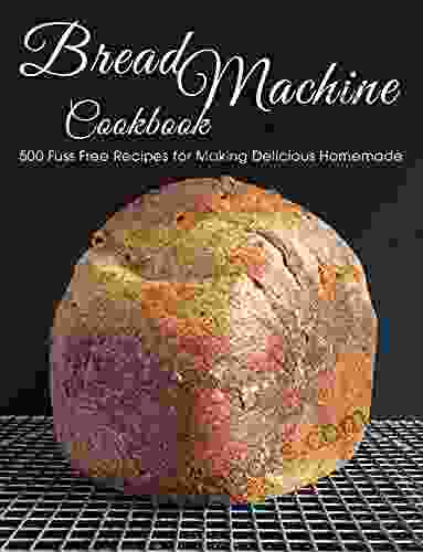 Bread Machine Cookbook: 500 Fuss Free Recipes for Making Delicious Homemade