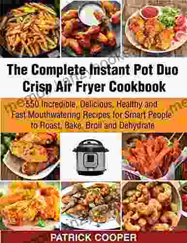 The Complete Instant Pot Duo Crisp Air Fryer Cookbook: 550 Incredible Delicious Healthy and Fast Mouthwatering Recipes for Smart People to Roast Bake Broil and Dehydrate