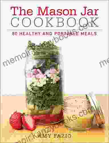 The Mason Jar Cookbook: 80 Healthy And Portable Meals For Breakfast Lunch And Dinner