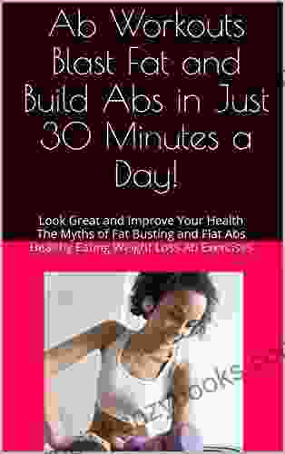 Ab Workouts Blast Fat And Build Abs In Just 30 Minutes A Day : Look Great And Improve Your Health The Myths Of Fat Busting And Flat Abs Healthy Eating Weight Loss Ab Exercises Abs Training