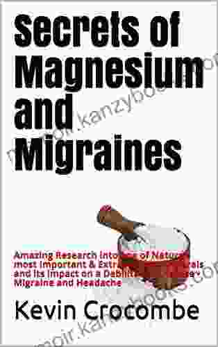 Secrets Of Magnesium And Migraines: Amazing Research Into One Of Nature S Most Important Extraordinary Minerals And Its Impact On A Debilitating Disease Migraine And Headache