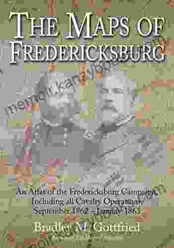 The Maps of Fredericksburg: An Atlas of the Fredericksburg Campaign Including all Cavalry Operations September 18 1862 January 22 1863