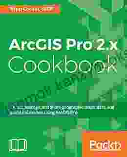 ArcGIS Pro 2 X Cookbook: Create Manage And Share Geographic Maps Data And Analytical Models Using ArcGIS Pro