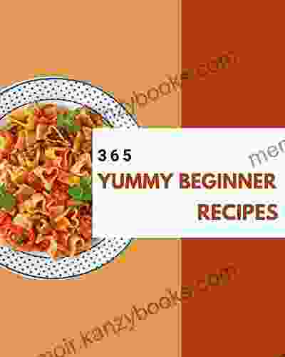 365 Yummy Beginner Recipes: A Beginner Cookbook To Fall In Love With