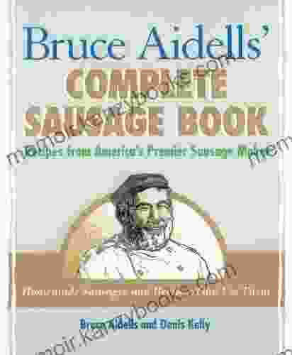 Bruce Aidells Complete Sausage Book: Recipes from America s Premier Sausage Maker A Cookbook