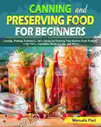 Canning and Preserving Food for Beginners: Canning Pickling Fermenting Dehydrating and Freezing Your Favorite Fresh Produce ( Can Meats Vegetables Meals in a Jar and More )