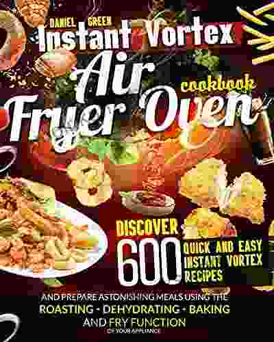 INSTANT VORTEX AIR FRYER OVEN COOKBOOK: Discover 600 Quick And Easy Instant Vortex Recipes And Prepare Astonishing Meals Using The Roasting Dehydrating Baking And Fry Function Of Your Appliance