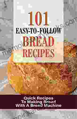 101 Easy To Follow Bread Recipes: Quick Recipes To Making Bread With A Bread Machine: Baked Bread