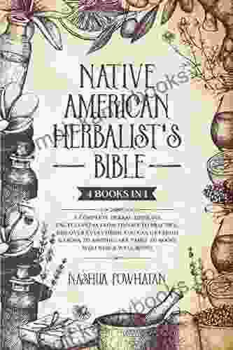 NATIVE AMERICAN HERBALIST S BIBLE: A Complete Herbal Medicine Encyclopedia From Theory To Practice Discover Everything You Can Get From Garden To Apothecary Table To Boost Wellness Well Being