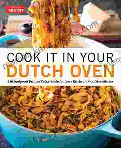 Cook It In Your Dutch Oven: 150 Foolproof Recipes Tailor Made For Your Kitchen S Most Versatile Pot