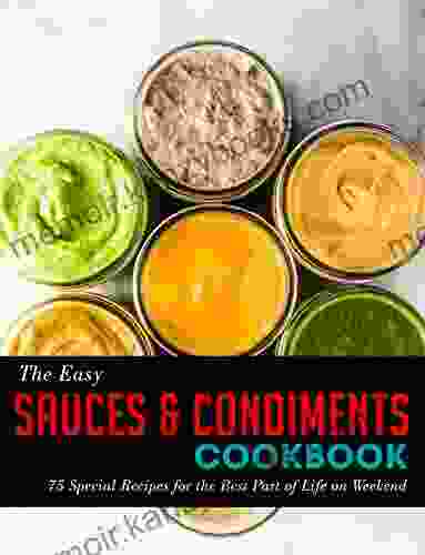 The Easy Sauces Condiments Cookbook: 75 Special Recipes For The Best Part Of Life On Weekend