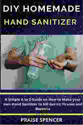 DIY HOMEMADE HAND SANITIZER: A Simple A To Z Guide On How To Make Your Own Hand Sanitizer To Kill Viruses Bacteria And Germs