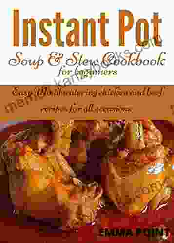 Instant Pot Soup Stew Cookbook For Beginners: Easy Mouthwatering Chicken And Beef Recipes For All Occasions