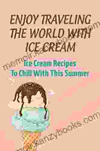 Enjoy Traveling The World With Ice Cream: Ice Cream Recipes To Chill With This Summer