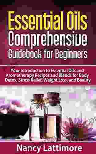 Essential Oils Guidebook For Beginners: Your Introduction To Essential Oils And Aromatherapy Recipes And Blends For Body Detox Stress Relief Weight Loss And Beauty