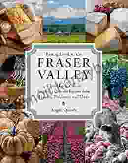 Eating Local In The Fraser Valley: A Food Lover S Guide Featuring Over 70 Recipes From Farmers Producers And Chefs: A Cookbook