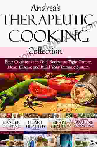 Andrea s Therapeutic Cooking Collection: Four Cookbooks in One Recipes to Fight Cancer Heart Disease and Build Your Immune System (Healthy smoothies heart healthy cookbook hear 5)