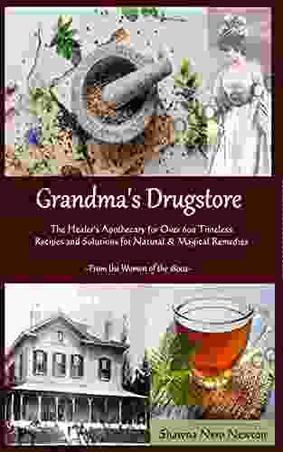 Grandma S Drugstore: The Healer S Apothecary For Over 600 Timeless Recipes And Solutions For Natural Magical Remedies: From The Women Of The 1800s