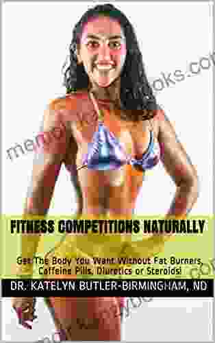 Fitness Competitions Naturally: Get The Body You Want Without Fat Burners Caffeine Pills Diuretics Or Steroids (Naturopathically Fit 1)