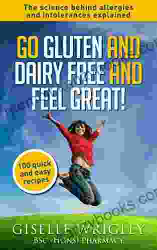 Go Gluten And Dairy Free And Feel Great : 100 Quick And Easy Recipes Plus The Science Explained: Causes Of Allergies And Intolerances Diagnosis And Treatment Options