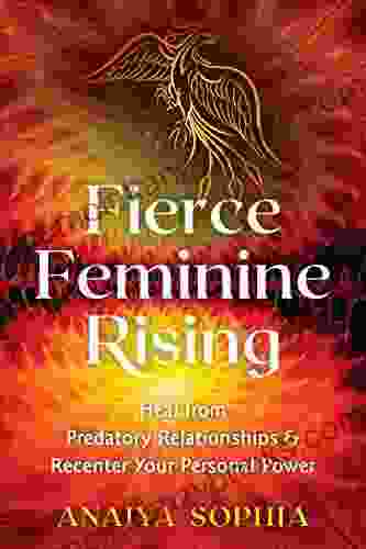 Fierce Feminine Rising: Heal From Predatory Relationships And Recenter Your Personal Power