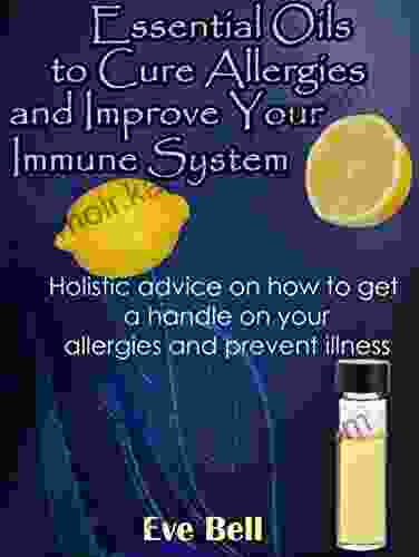 Essential Oils to Cure Allergies and Improve Your Immune System: Holistic advice on how to get a handle on your allergies and prevent illness