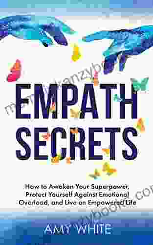 Empath Secrets: How To Awaken Your Superpower Protect Yourself Against Emotional Overload And Live An Empowered Life (Mindful Relationships 2)