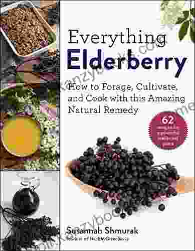 Everything Elderberry: How to Forage Cultivate and Cook with this Amazing Natural Remedy