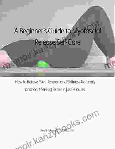 A Beginner S Guide To Myofascial Release Self Care: How To Relieve Pain Tension And Stiffness Naturally And Start Feeling Better In Just Minutes