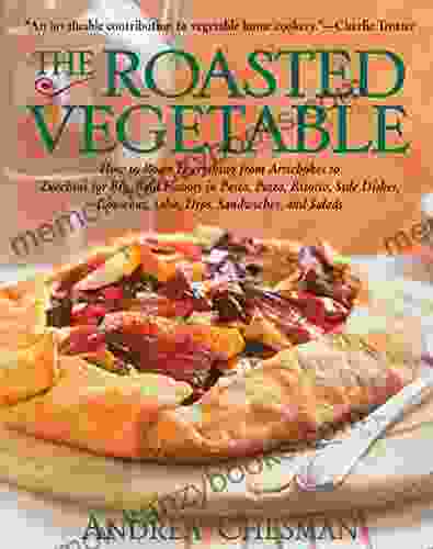 The Roasted Vegetable: How To Roast Everything From Artichokes To Zucchini For Big Bold Flavors In Pasta Pizza Risotto Side Dishes Couscous Salsas Dips Sandwiches And Salads