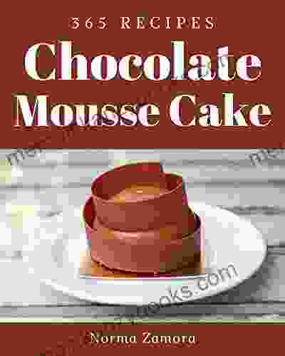 365 Chocolate Mousse Cake Recipes: A Chocolate Mousse Cake Cookbook for Effortless Meals