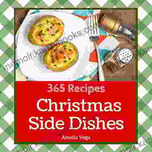 Christmas Side Dishes 365: Enjoy 365 Days With Amazing Christmas Side Dish Recipes In Your Own Christmas Side Dish Cookbook Vegetable Side Dish Cookbook Healthy Side Dishes Cookbook 1