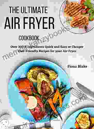 The Ultimate Air Fryer Cookbook: Over 300 5 Ingredients Quick And Easy Or Cheaper User Friendly Recipes For Your Air Fryer