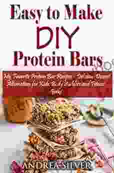 Easy To Make DIY Protein Bars: My Favorite Protein Bar Recipes Delicious Dessert Alternatives For Kids Body Builders And Fitness Geeks (Andrea Silver Healthy Recipes 13)