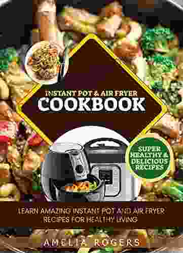 Instant Pot Air Fryer Cookbook : Learn Amazing Instant Pot And Air Fryer Recipes For Healthy Living